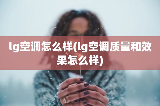 lg空调怎么样(lg空调质量和效果怎么样)