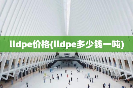 lldpe价格(lldpe多少钱一吨)