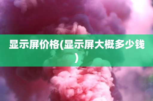 显示屏价格(显示屏大概多少钱)