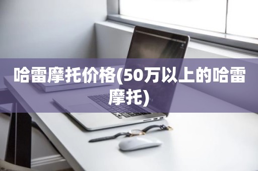 哈雷摩托价格(50万以上的哈雷摩托)
