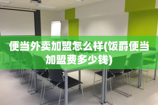 便当外卖加盟怎么样(饭爵便当加盟费多少钱)