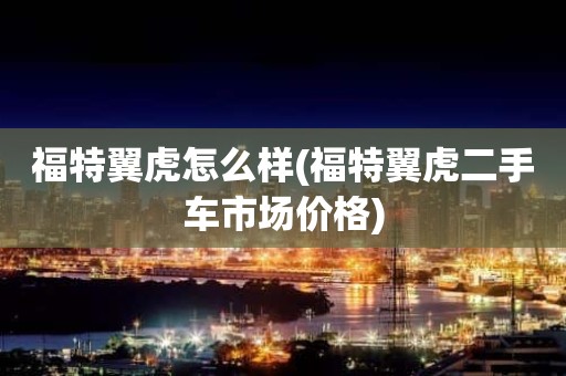 福特翼虎怎么样(福特翼虎二手车市场价格)