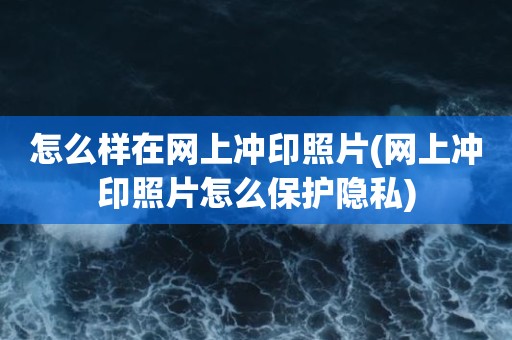 怎么样在网上冲印照片(网上冲印照片怎么保护隐私)