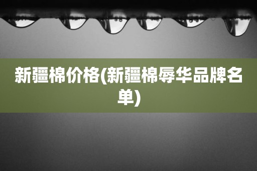 新疆棉价格(新疆棉辱华品牌名单)