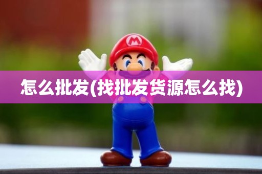 怎么批发(找批发货源怎么找)