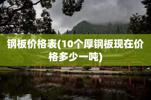 钢板价格表(10个厚钢板现在价格多少一吨)