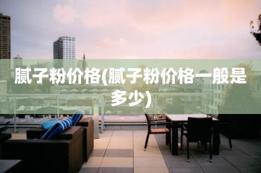 腻子粉价格(腻子粉价格一般是多少)