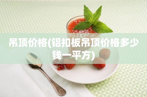吊顶价格(铝扣板吊顶价格多少钱一平方)