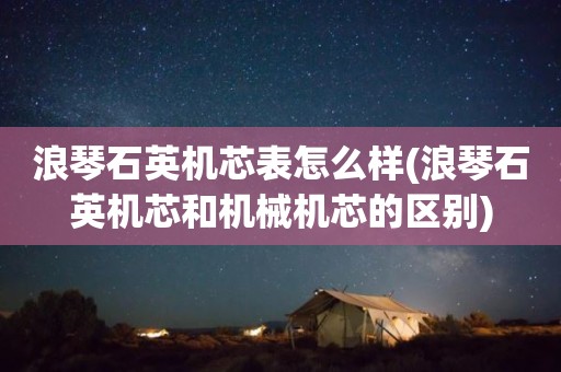 浪琴石英机芯表怎么样(浪琴石英机芯和机械机芯的区别)