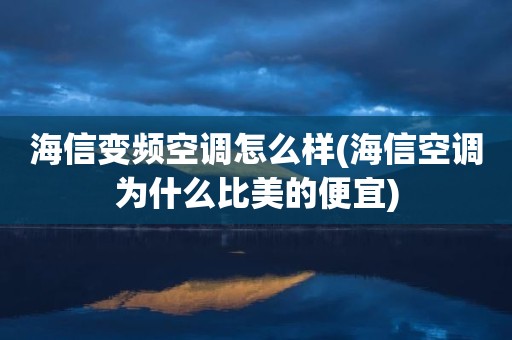 海信变频空调怎么样(海信空调为什么比美的便宜)