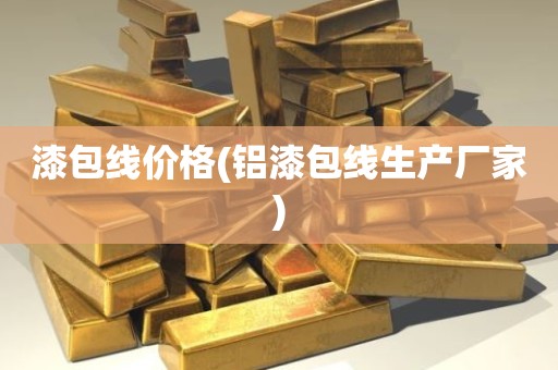 漆包线价格(铝漆包线生产厂家)