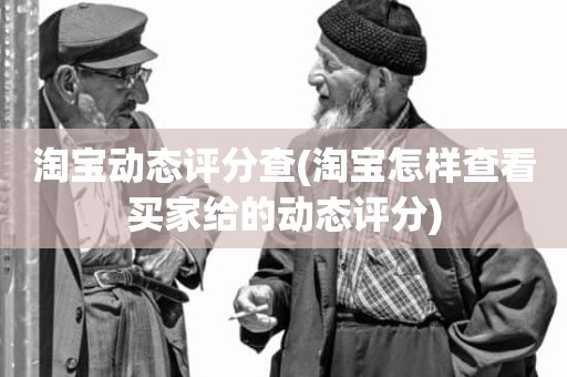 淘宝动态评分查(淘宝怎样查看买家给的动态评分)