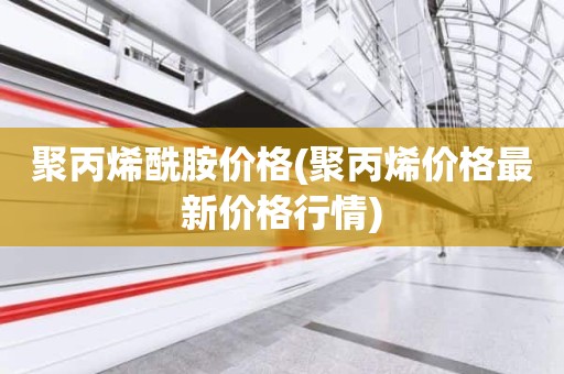 聚丙烯酰胺价格(聚丙烯价格最新价格行情)