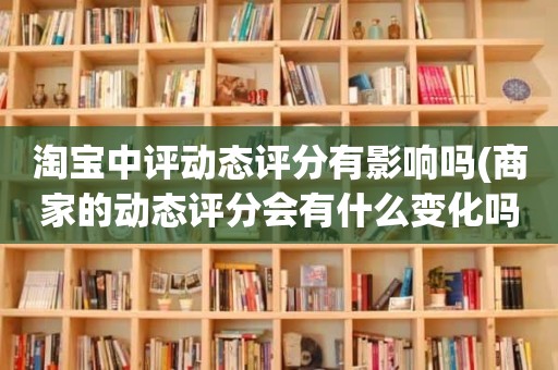 淘宝中评动态评分有影响吗(商家的动态评分会有什么变化吗)