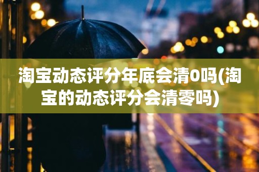 淘宝动态评分年底会清0吗(淘宝的动态评分会清零吗)