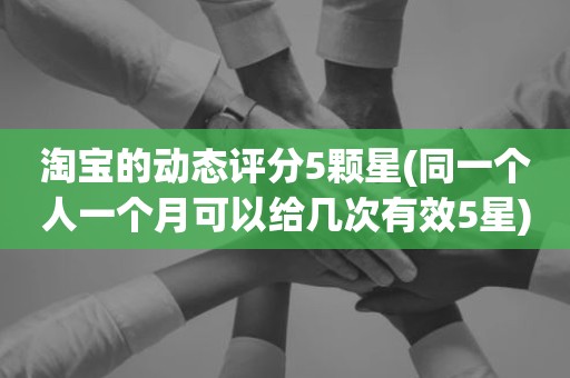 淘宝的动态评分5颗星(同一个人一个月可以给几次有效5星)