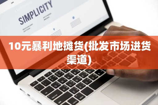 10元暴利地摊货(批发市场进货渠道)