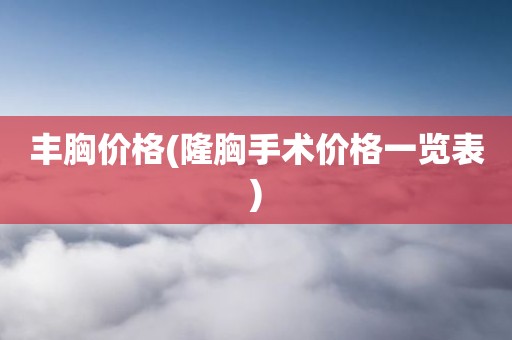 丰胸价格(隆胸手术价格一览表)
