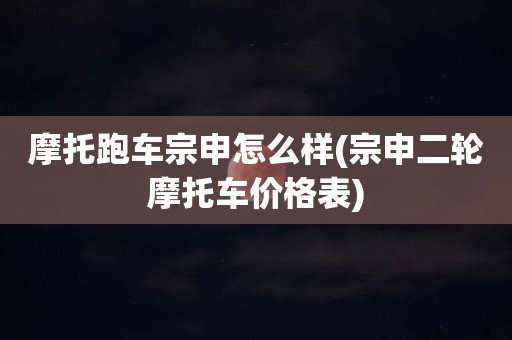 摩托跑车宗申怎么样(宗申二轮摩托车价格表)