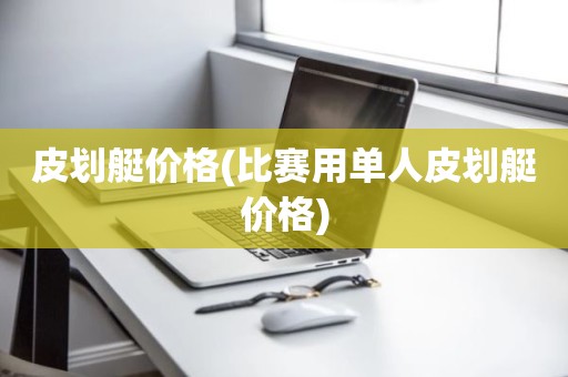 皮划艇价格(比赛用单人皮划艇价格)