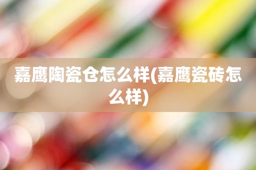 嘉鹰陶瓷仓怎么样(嘉鹰瓷砖怎么样)