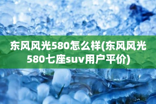 东风风光580怎么样(东风风光580七座suv用户平价)