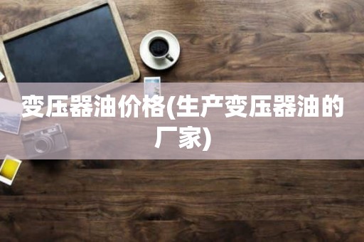 变压器油价格(生产变压器油的厂家)