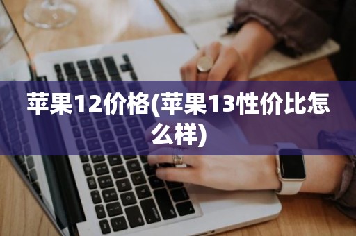 苹果12价格(苹果13性价比怎么样)