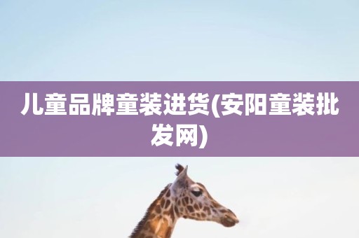 儿童品牌童装进货(安阳童装批发网)