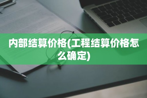内部结算价格(工程结算价格怎么确定)