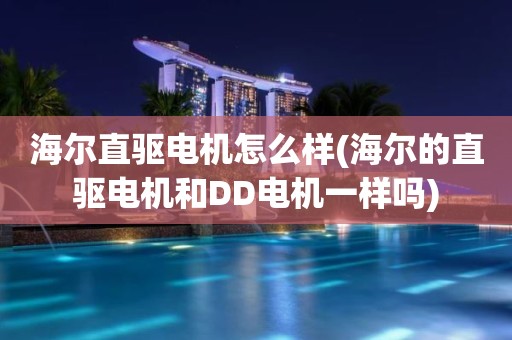 海尔直驱电机怎么样(海尔的直驱电机和DD电机一样吗)