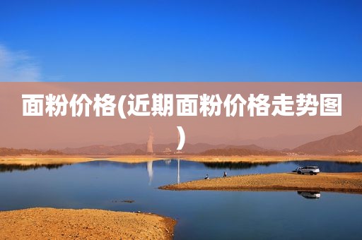 面粉价格(近期面粉价格走势图)