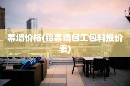 幕墙价格(铝幕墙包工包料报价表)
