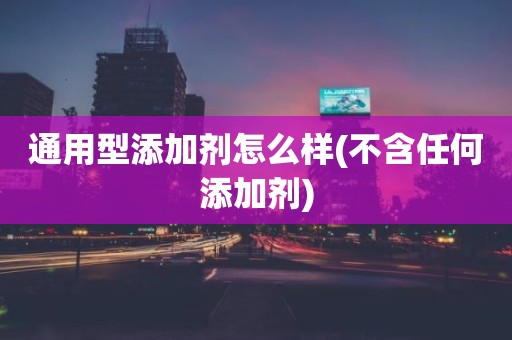 通用型添加剂怎么样(不含任何添加剂)