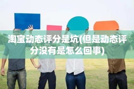 淘宝动态评分是坑(但是动态评分没有是怎么回事)