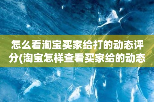 怎么看淘宝买家给打的动态评分(淘宝怎样查看买家给的动态评分)