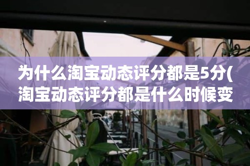 为什么淘宝动态评分都是5分(淘宝动态评分都是什么时候变回5.0)