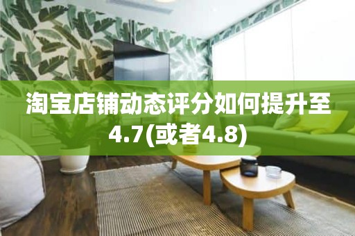 淘宝店铺动态评分如何提升至4.7(或者4.8)