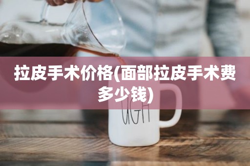 拉皮手术价格(面部拉皮手术费多少钱)