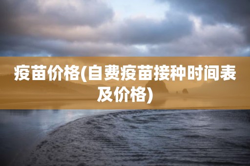 疫苗价格(自费疫苗接种时间表及价格)