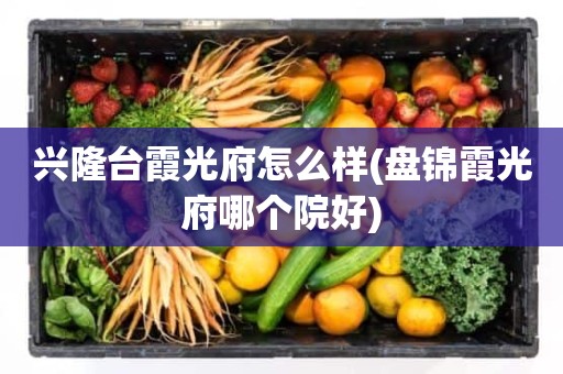 兴隆台霞光府怎么样(盘锦霞光府哪个院好)