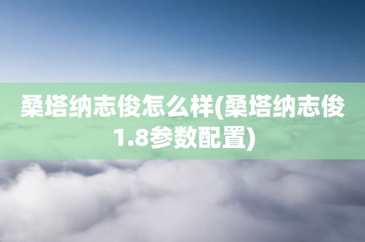 桑塔纳志俊怎么样(桑塔纳志俊1.8参数配置)
