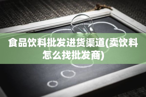 食品饮料批发进货渠道(卖饮料怎么找批发商)