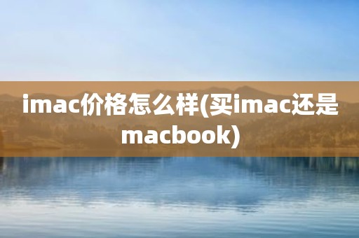 imac价格怎么样(买imac还是macbook)