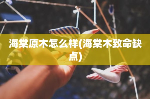 海棠原木怎么样(海棠木致命缺点)