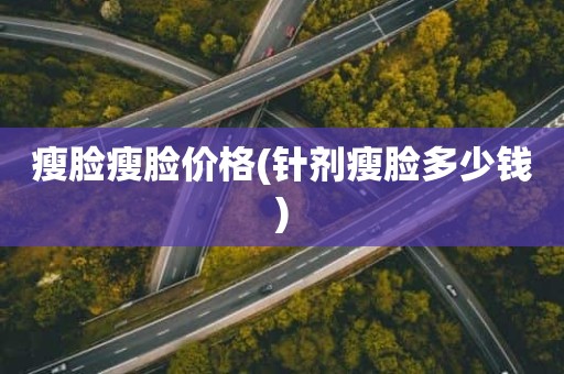 瘦脸瘦脸价格(针剂瘦脸多少钱)