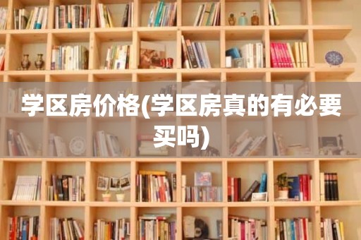 学区房价格(学区房真的有必要买吗)