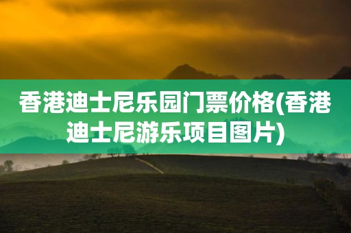 香港迪士尼乐园门票价格(香港迪士尼游乐项目图片)