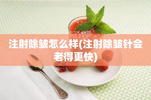 注射除皱怎么样(注射除皱针会老得更快)