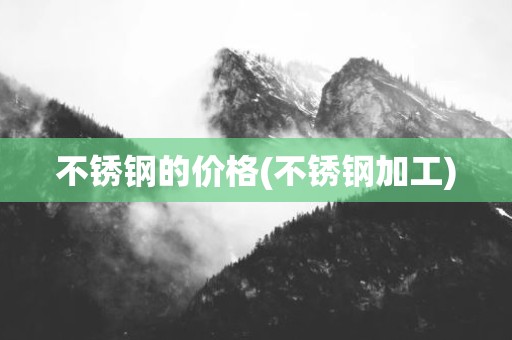 不锈钢的价格(不锈钢加工)